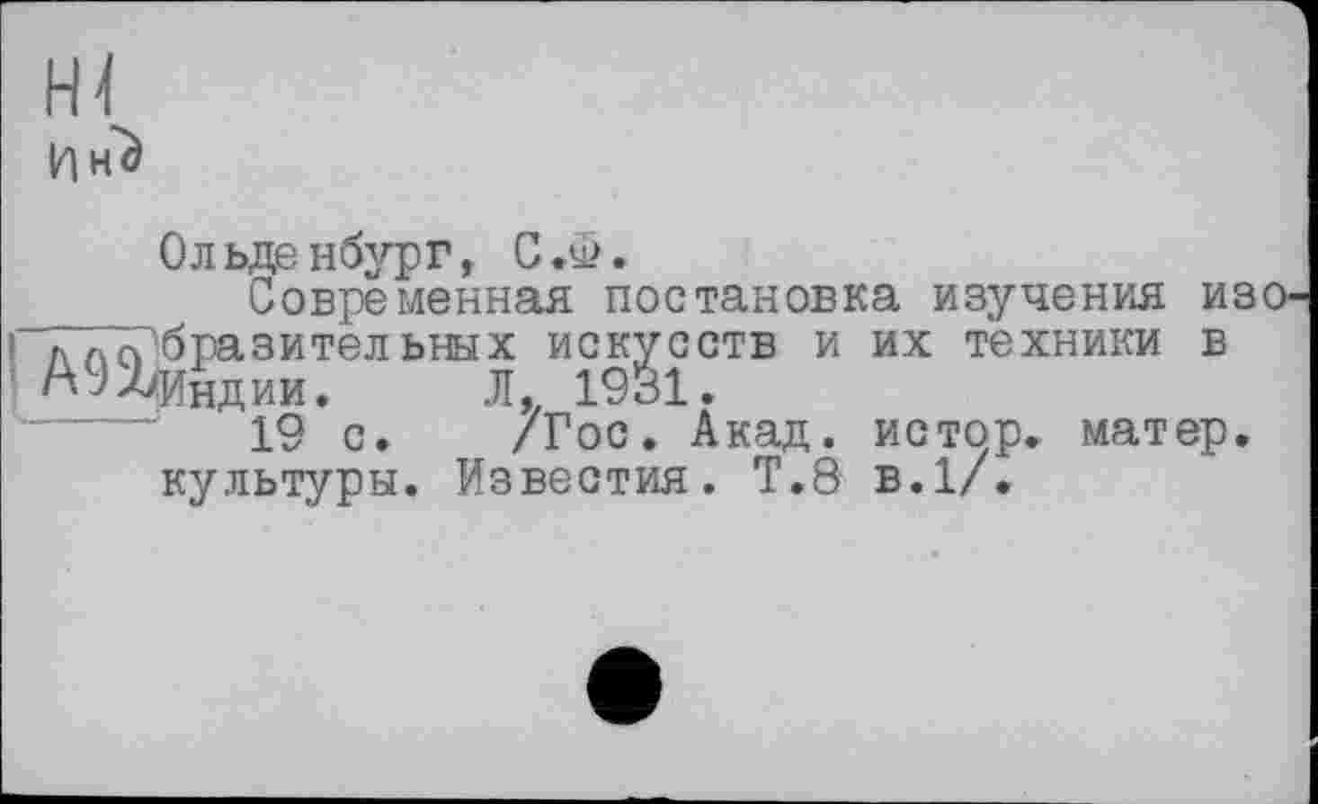 ﻿Ольденбург, С.у>. С
I Л л а'б раз и тельных искусств и их техники в АЗЛиндии. Л,_ 1931.
19 с. /Гос. Акад, истор. матер.
культуры. Известия. Т.8 в.1/.
Современная постановка изучения изо-